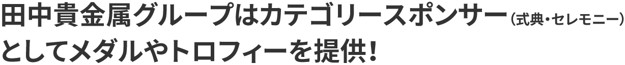 田中貴金属グループはカテゴリースポンサー（式典・セレモニー）としてメダルやトロフィーを提供！